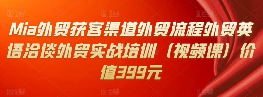 （1635期）Mia·外贸获客渠道外贸流程外贸英语洽谈外贸实战培训（视频课）价值399元 电商运营 第1张