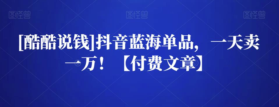 （1643期）酷酷说钱·抖音蓝海单品，一天卖一万！【付费文章】 综合教程 第1张