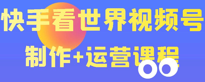 （1734期）快手某主播价值199元的看世界视频号制作+运营课程，让你快速玩转快手涨粉变现 短视频运营 第1张