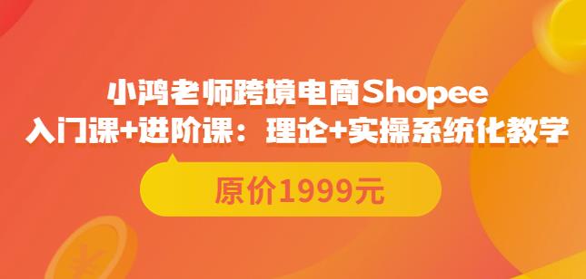 （1755期）小鸿老师·跨境电商Shopee入门课+进阶课：理论+实操系统化教学（原价1999） 电商运营 第1张