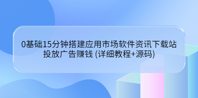 （1763期）0基础15分钟搭建应用市场软件资讯下载站：投放广告赚钱 (详细教程+源码) 源码 第1张