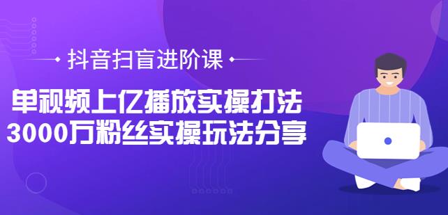 （1785期）抖音扫盲进阶课：单视频上亿播放实操打法，3000万粉丝实操玩法分享 短视频运营 第1张