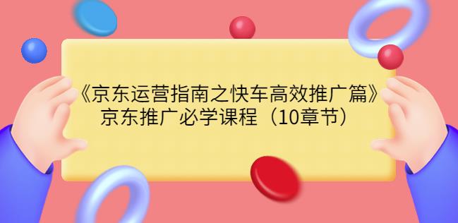 （1795期）京东运营指南之快车高效推广篇，京东推广必学课程（10章节） 电商运营 第1张