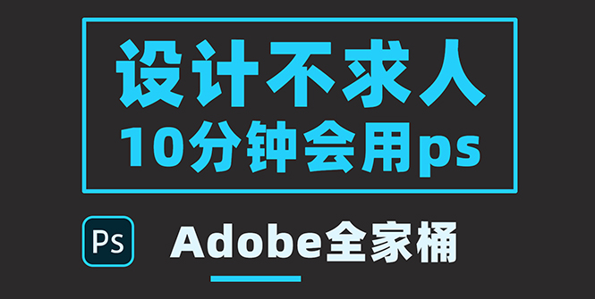 （1811期）零基础10分钟精通PS技术，即学即用（附：Adobe全家桶） 综合教程 第1张