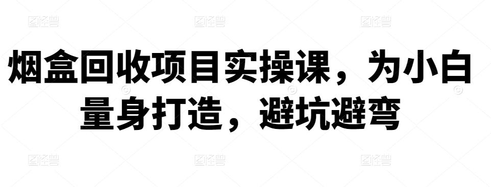 （1971期）烟盒回收项目实操课，为小白量身打造，避坑避弯 综合教程 第1张