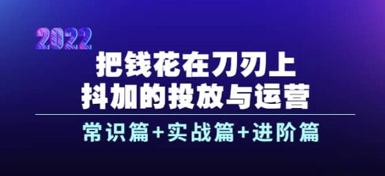 （1985期）把钱花在刀刃上，抖加的投放与运营：常识篇+实战篇+进阶篇（28节课） 短视频运营 第1张