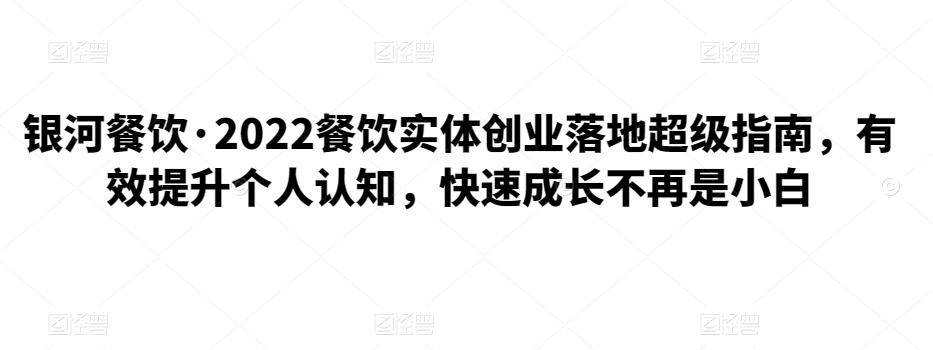 （2014期）银河餐饮·2022餐饮实体创业落地超级指南，有效提升个人认知，快速成长不再是小白 综合教程 第1张