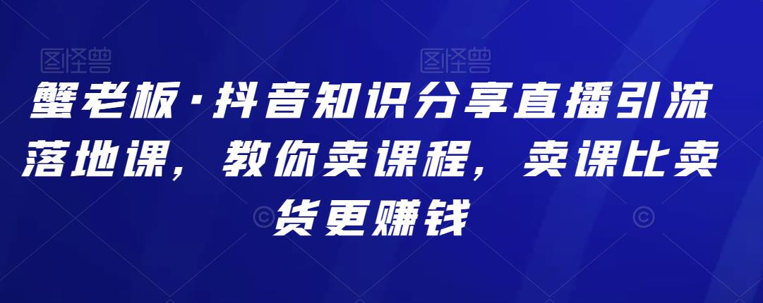 （2128期）蟹老板·抖音知识分享直播引流落地课，教你卖课程，卖课比卖货更赚钱 短视频运营 第1张