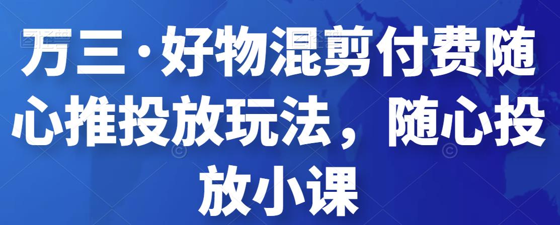 （2153期）万三·好物混剪付费随心推投放玩法，随心投放小课 短视频运营 第1张