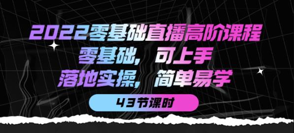 （2202期）2022零基础直播高阶课程：零基础，可上手，落地实操，简单易学（43节课） 短视频运营 第1张