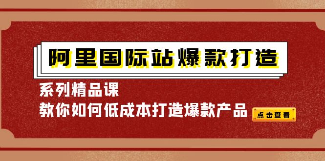 （2325期）阿里国际站爆款打造系列精品课，教你如何低成本打造爆款产品 电商运营 第1张