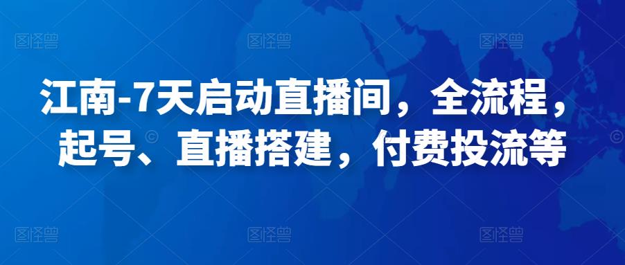 （2411期）江南·7天启动直播间，全流程，​起号、直播搭建，付费投流等 短视频运营 第1张