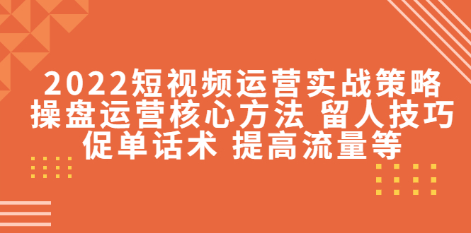 （2462期）2022短视频运营实战策略：操盘运营核心方法 留人技巧促单话术 提高流量等 短视频运营 第1张