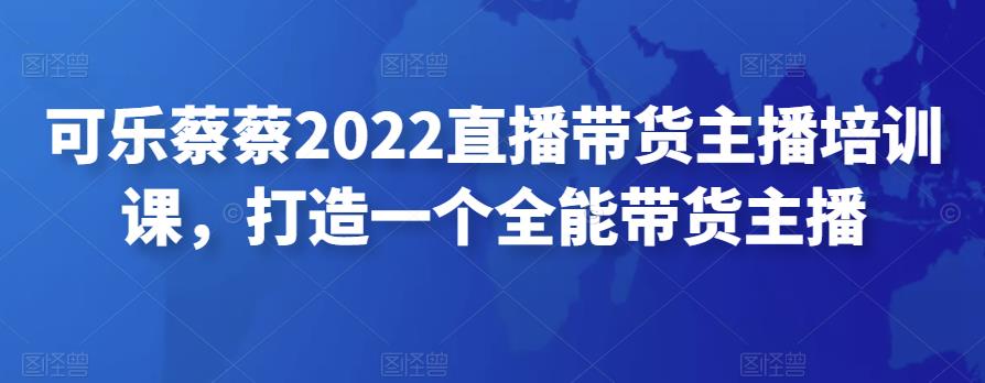 （2523期）可乐蔡蔡·2022直播带货主播培训课，打造一个全能带货主播 短视频运营 第1张