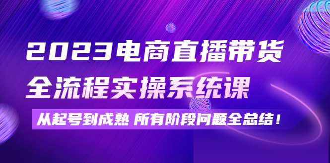 （2596期）2023电商直播带货全流程实操系统课：从起号到成熟所有阶段问题全总结！ 电商运营 第1张