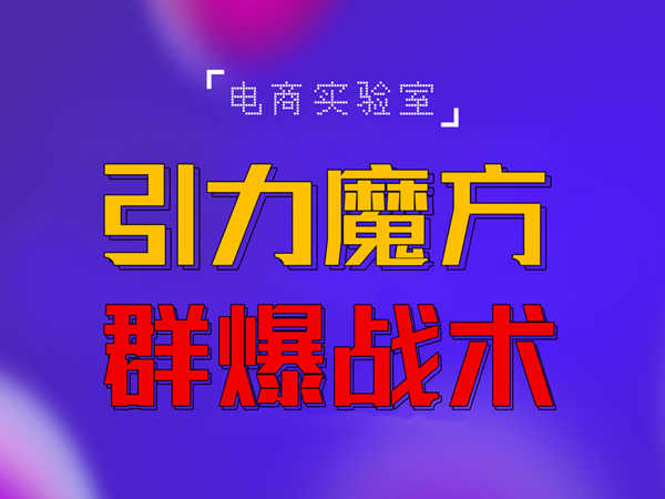 （2613期）2022《引力魔方群爆战术》2022全新更新玩法，PPC极低可以达到低于1毛，效率直接提升！ 电商运营 第1张