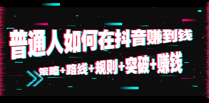 （2623期）普通人如何在抖音赚到钱：策略+路线+规则+突破+赚钱（10节课） 短视频运营 第1张