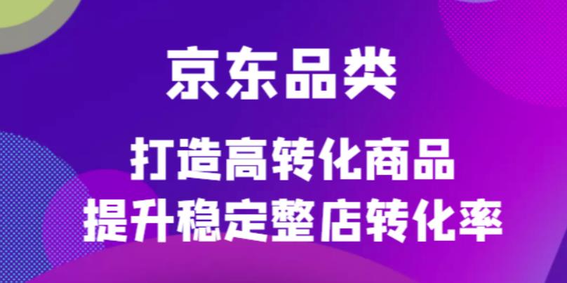 （2627期）京东品类官方定制培训课程，打造高转化商品提升稳定整店转化率 电商运营 第1张