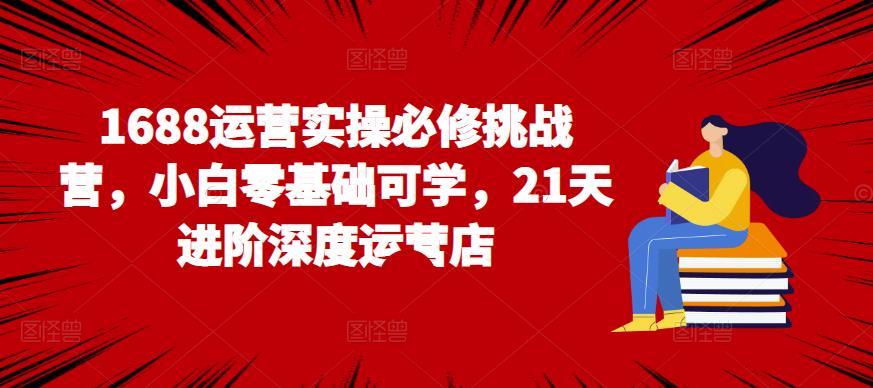 （2664期）1688运营实操必修挑战营，小白零基础可学，21天进阶深度运营店 电商运营 第1张