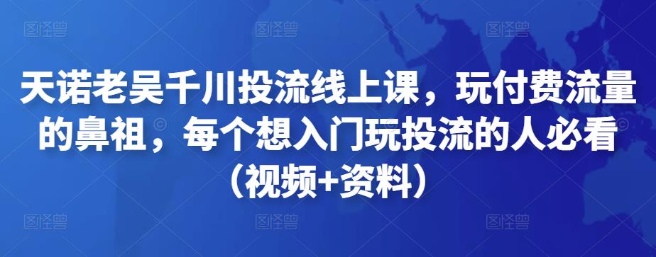 （2699期）天诺老吴千川投流线上课，玩付费流量的鼻祖，每个想入门玩投流的人必看（视频+资料） 电商运营 第1张