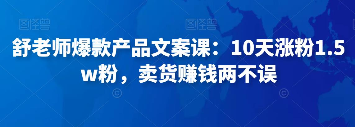 （2712期）舒老师·爆款产品文案课：10天涨粉1.5w粉，卖货赚钱两不误 新媒体 第1张