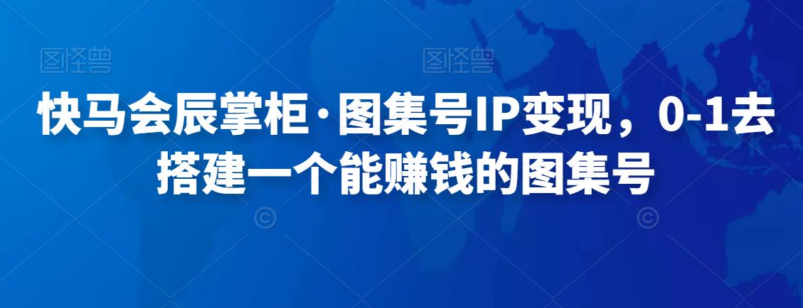 （2723期）快马会辰掌柜·图集号IP变现，0-1去搭建一个能赚钱的图集号 短视频运营 第1张