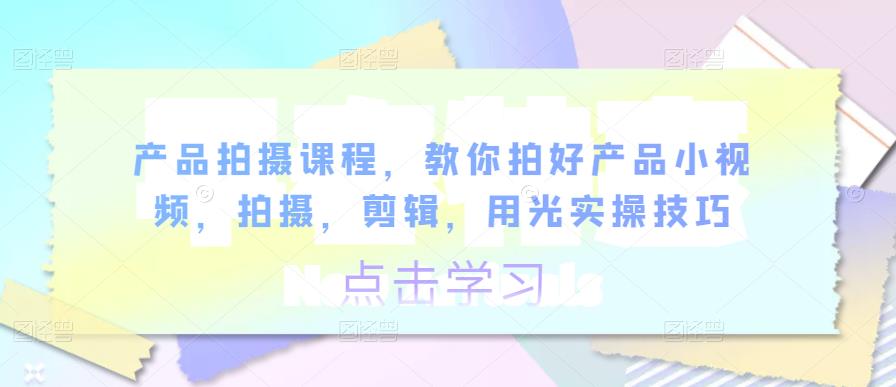 （2760期）产品拍摄课程，教你拍好产品小视频，拍摄，剪辑，用光实操技巧 综合教程 第1张