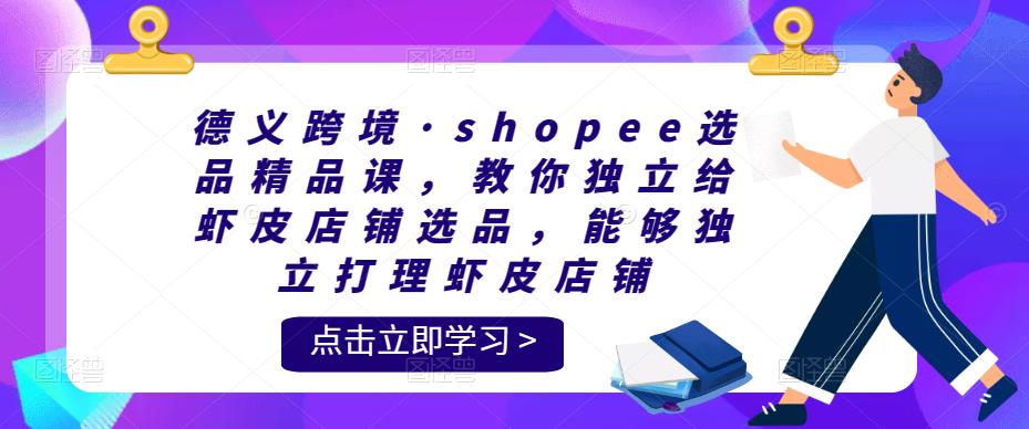 （2809期）德义跨境·shopee选品精品课，教你独立给虾皮店铺选品，能够独立打理虾皮店铺 电商运营 第1张