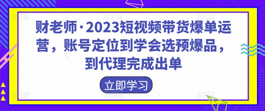 （2849期）财老师·2023短视频带货爆单运营，账号定位到学会选预爆品，到代理完成出单 短视频运营 第1张