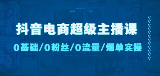 （2911期）抖音电商超级主播课：0基础、0粉丝、0流量、爆单实操！ 电商运营 第1张