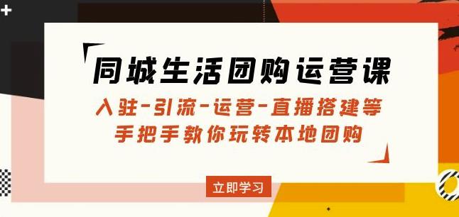 （2998期）同城生活团购运营课：入驻-引流-运营-直播搭建等玩转本地团购 综合教程 第1张