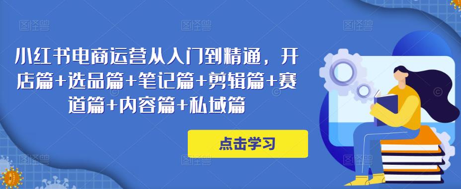 （3096期）小红书电商运营从入门到精通，开店篇+选品篇+笔记篇+剪辑篇+赛道篇+内容篇+私域篇 电商运营 第1张