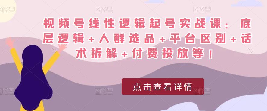 （3114期）视频号线性逻辑起号实战课：底层逻辑+人群选品+平台区别+话术拆解+付费投放等！ 短视频运营 第1张