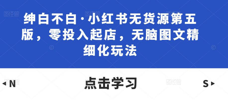 （3199期）绅白不白·小红书无货源第五版，零投入起店，无脑图文精细化玩法 电商运营 第1张