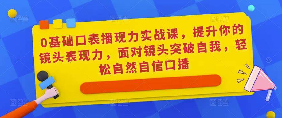 （3218期）0基础口表播‬现力实战课，提升你的镜头表现力，面对镜头突破自我，轻松自然自信口播 短视频运营 第1张