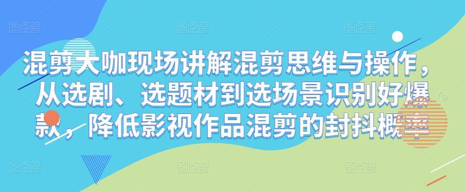 （3252期）混剪大咖现场讲解混剪思维与操作，从选剧、选题材到选场景识别好爆款，降低影视作品混剪的封抖概率 短视频运营 第1张