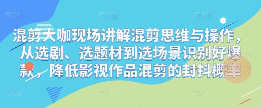 （3252期）混剪大咖现场讲解混剪思维与操作，从选剧、选题材到选场景识别好爆款，降低影视作品混剪的封抖概率 新媒体 第1张