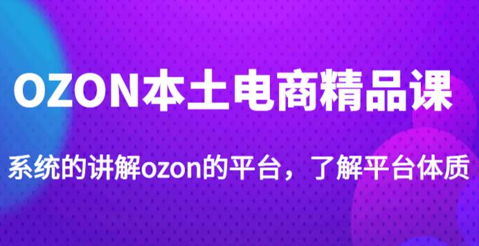 （3286期）老迟·OZON本土电商精品课，系统的讲解ozon的平台，学完可独自运营ozon的店铺 电商运营 第1张