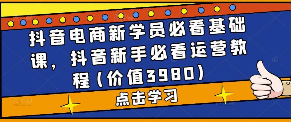 （3301期）抖音电商新学员必看基础课，抖音新手必看运营教程(价值3980) 电商运营 第1张