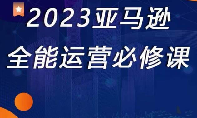 （3319期）2023亚马逊全能运营必修课，全面认识亚马逊平台+精品化选品+CPC广告的极致打法 电商运营 第1张