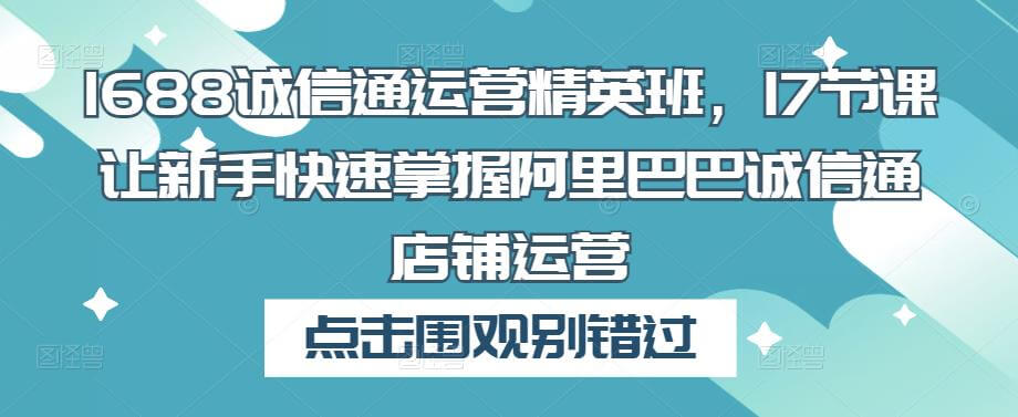 （3351期）1688诚信通运营精英班，17节课让新手快速掌握阿里巴巴诚信通店铺运营 电商运营 第1张