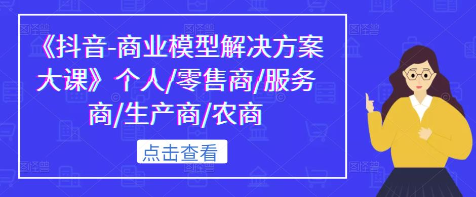 （3473期）《抖音-商业模型解决方案大课》个人/零售商/服务商/生产商/农商 短视频运营 第1张