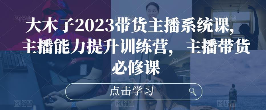 （3520期）大木子·2023带货主播系统课，主播能力提升训练营，主播带货必修课 短视频运营 第1张