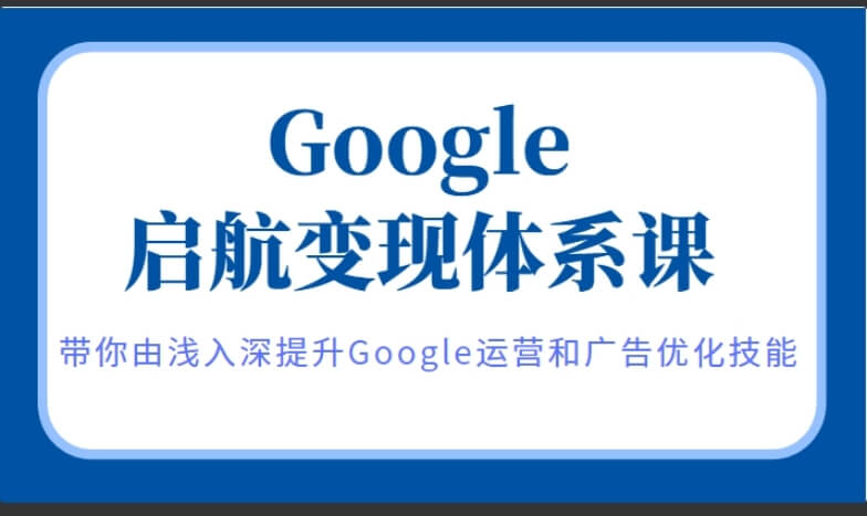 （3568期）呆呆老师·Google启航变现体系课，带你由浅入深提升Google运营和广告优化技能 综合教程 第1张