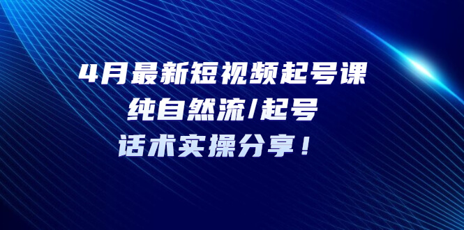 （3593期）4月最新短视频起号课：纯自然流/起号，话术实操分享！ 短视频运营 第1张