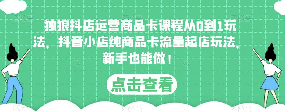 （3601期）独狼·抖店运营商品卡课程从0到1玩法，抖音小店纯商品卡流量起店玩法，新手也能做！ 电商运营 第1张