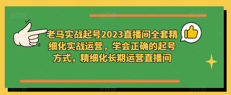 （3627期）老马实战起号2023直播间全套精细化实战运营，学会正确的起号方式，精细化长期运营直播间 短视频运营 第1张