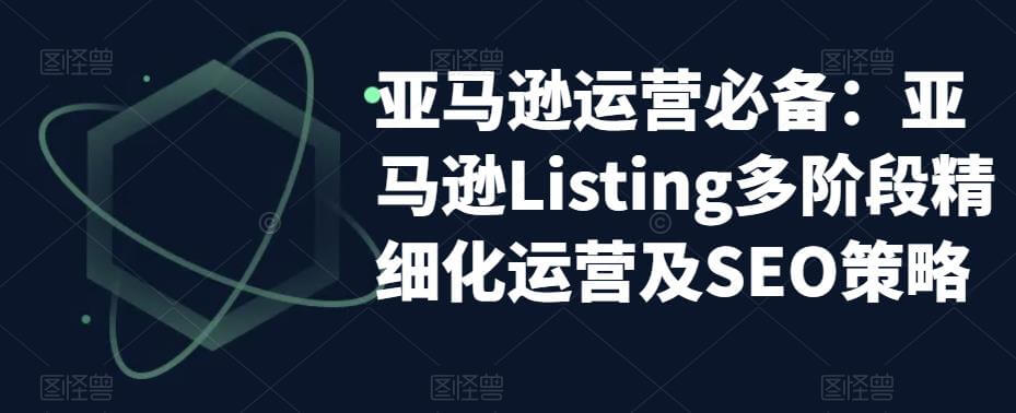 （3631期）亚马逊运营必备：亚马逊Listing多阶段精细化运营及SEO策略 电商运营 第1张