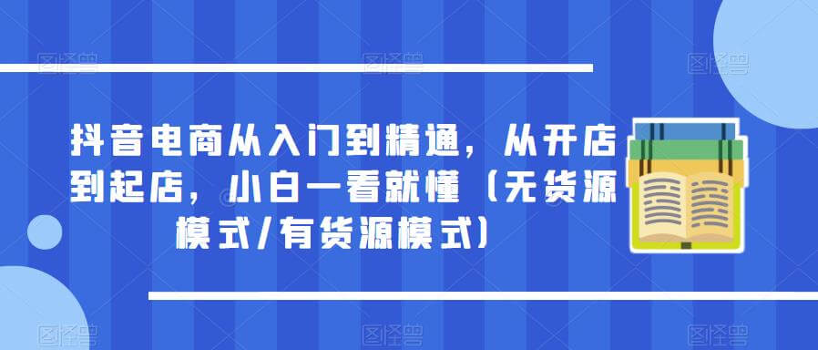 （3794期）抖音电商从入门到精通，从开店到起店，小白一看就懂（无货源模式/有货源模式） 电商运营 第1张