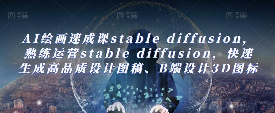 （3805期）AI绘画速成课stable diffusion，​熟练运营stable diffusion，快速生成高品质设计图稿、B端设计3D图标 综合教程 第1张